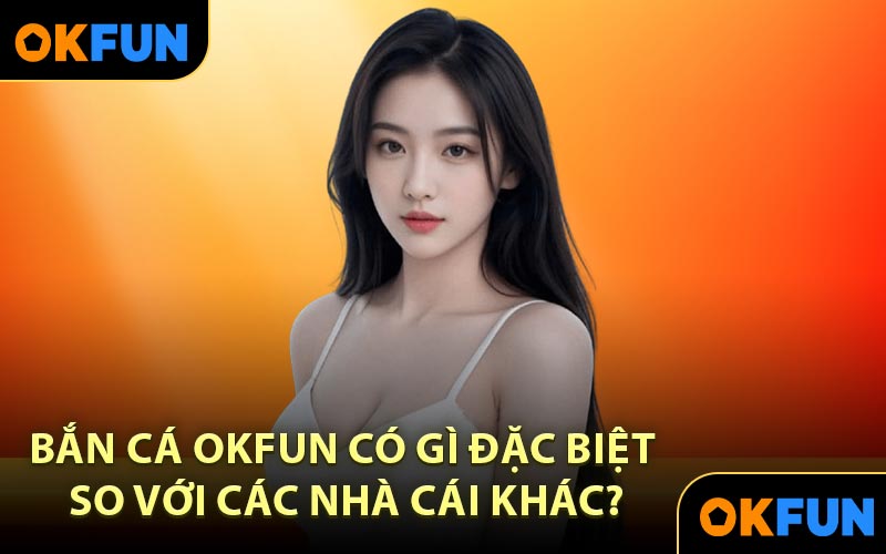 Bắn cá OKFUN có gì đặc biệt so với các nhà cái khác?