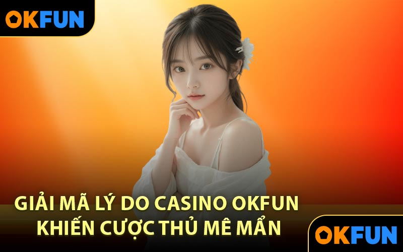 Giải mã lý do Casino OKFUN khiến cược thủ mê mẩn