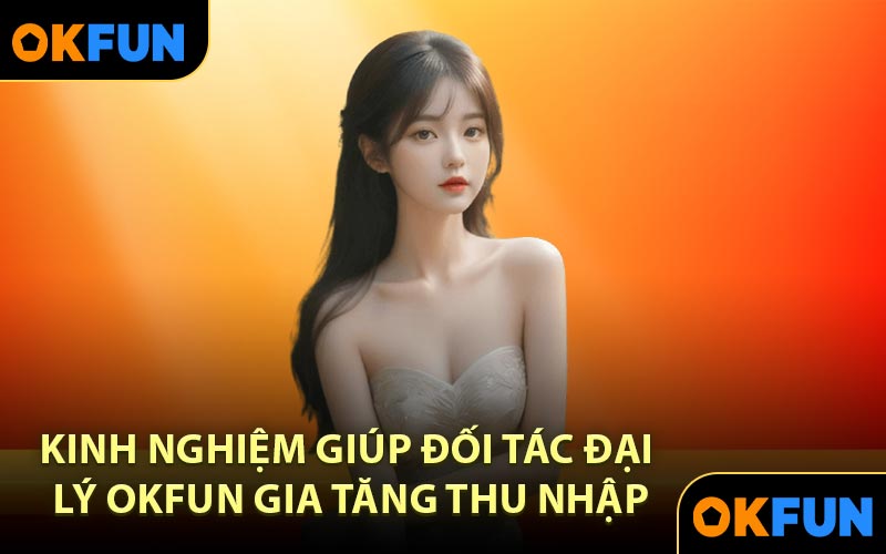 Kinh nghiệm giúp đối tác đại lý OKFUN gia tăng thu nhập