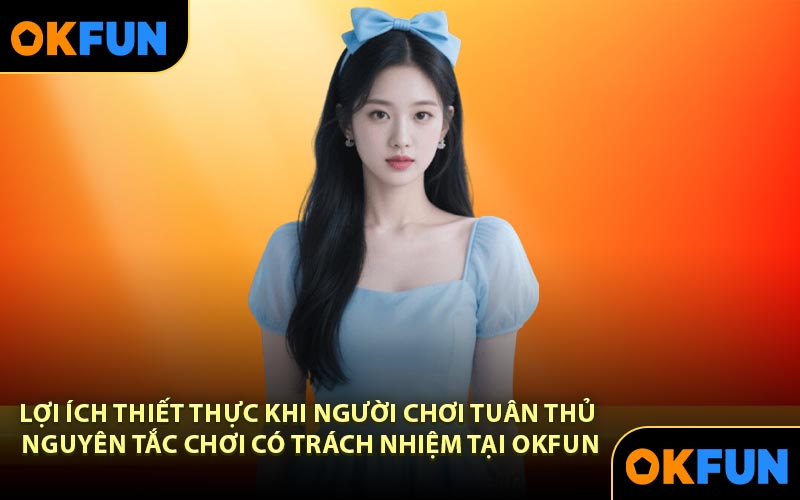 Lợi ích thiết thực khi người chơi tuân thủ nguyên tắc chơi có trách nhiệm tại OKFUN
