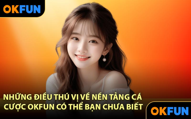Những điều thú vị về nền tảng cá cược OKFUN có thể bạn chưa biết
