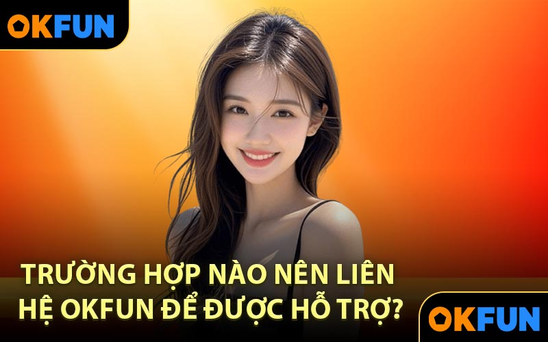 Trường hợp nào nên liên hệ OKFUN để được hỗ trợ?
