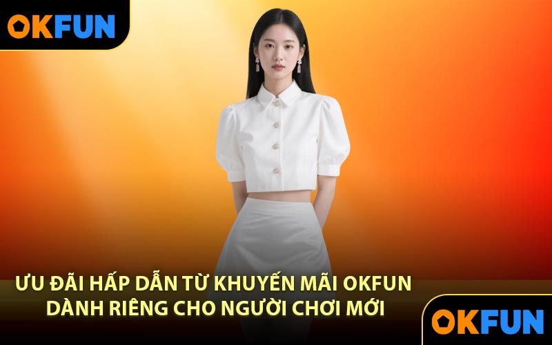 Ưu đãi hấp dẫn từ khuyến mãi OKFUN dành riêng cho người chơi mới